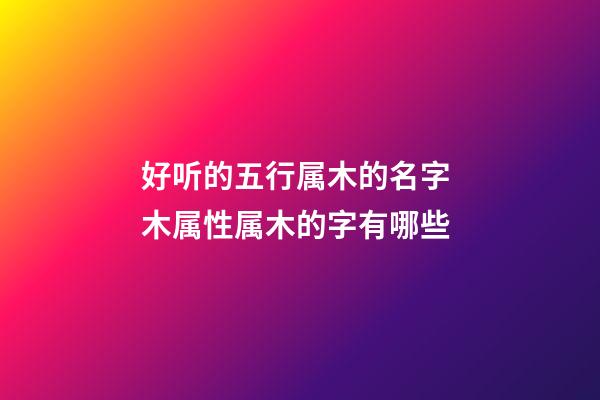 好听的五行属木的名字 木属性属木的字有哪些